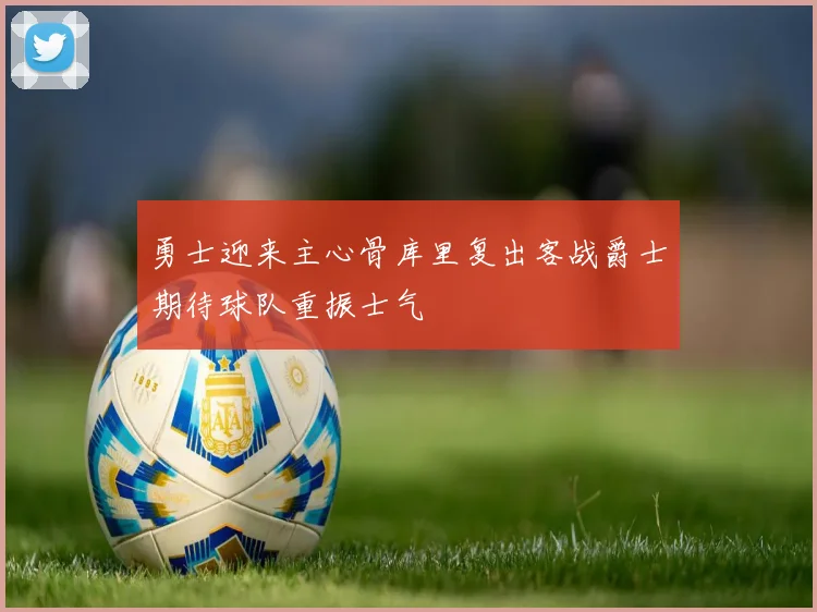 勇士迎来主心骨库里复出客战爵士期待球队重振士气