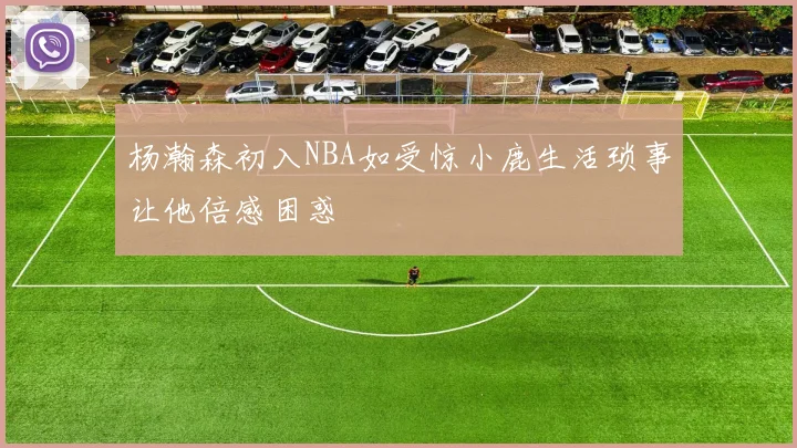 杨瀚森初入NBA如受惊小鹿生活琐事让他倍感困惑