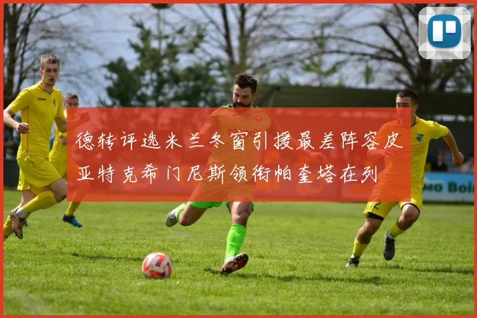 德转评选米兰冬窗引援最差阵容皮亚特克希门尼斯领衔帕奎塔在列