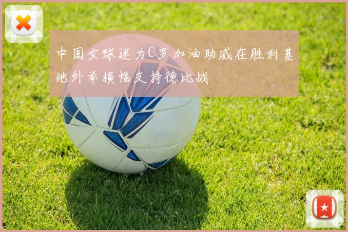 中国女球迷为C罗加油助威在胜利基地外举横幅支持德比战