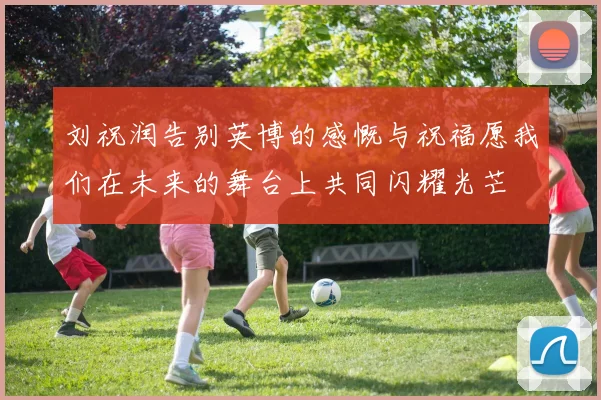 刘祝润告别英博的感慨与祝福愿我们在未来的舞台上共同闪耀光芒