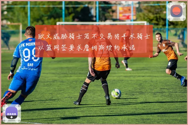 欧文威胁骑士若不交易将手术骑士以篮网签要求詹姆斯续约承诺