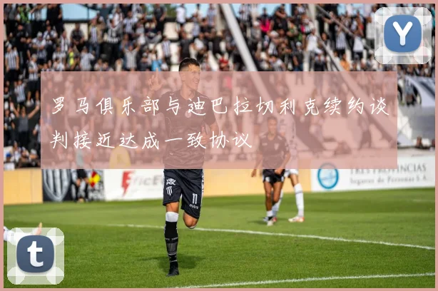 罗马俱乐部与迪巴拉切利克续约谈判接近达成一致协议