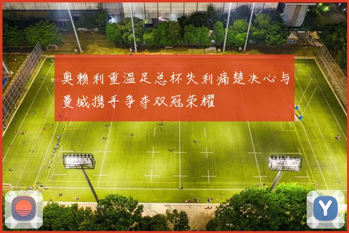 奥赖利重温足总杯失利痛楚决心与曼城携手争夺双冠荣耀