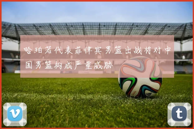 哈珀若代表菲律宾男篮出战将对中国男篮构成严重威胁