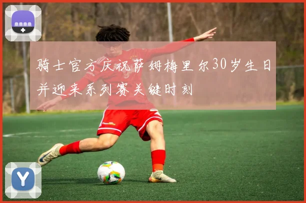 骑士官方庆祝萨姆梅里尔30岁生日并迎来系列赛关键时刻
