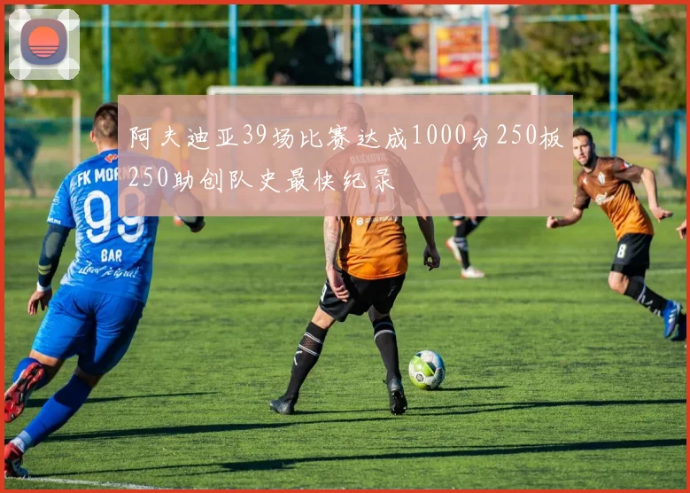 阿夫迪亚39场比赛达成1000分250板250助创队史最快纪录
