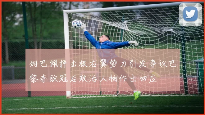 姆巴佩抨击极右翼势力引发争议巴黎夺欧冠后政治人物作出回应