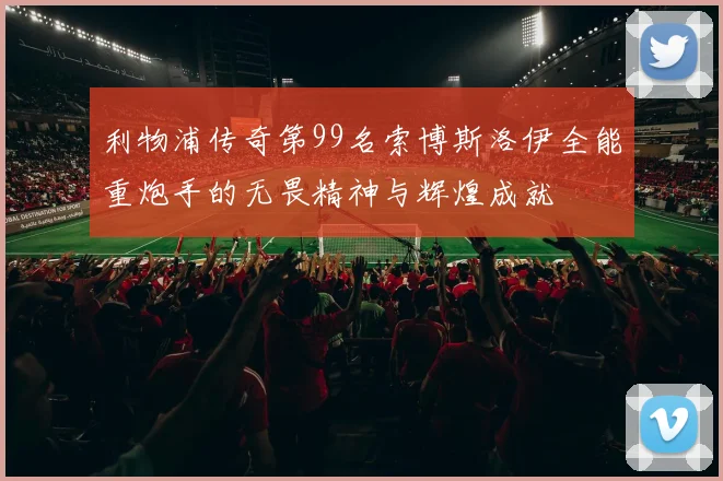 利物浦传奇第99名索博斯洛伊全能重炮手的无畏精神与辉煌成就