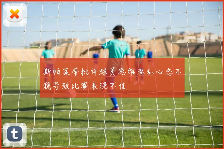 斯帕莱蒂批评球员思维混乱心态不稳导致比赛表现不佳