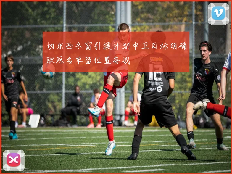 切尔西冬窗引援计划中卫目标明确欧冠名单留位置备战