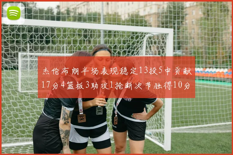 杰伦布朗半场表现稳定13投5中贡献17分4篮板3助攻1抢断次节独得10分