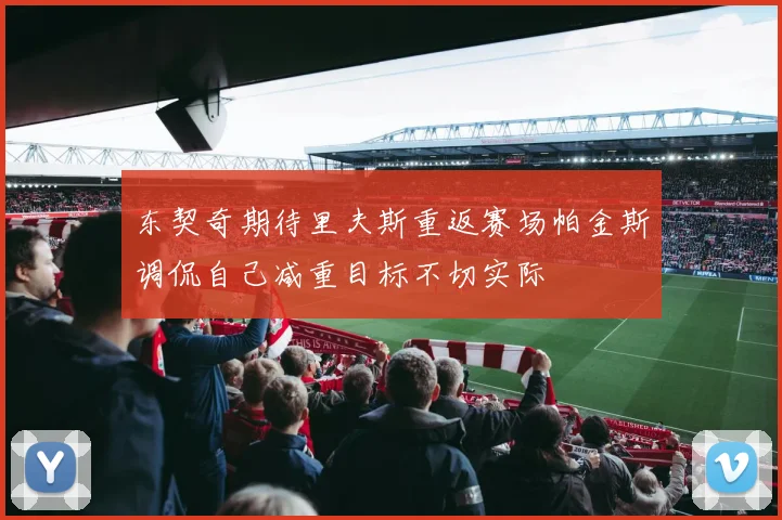 东契奇期待里夫斯重返赛场帕金斯调侃自己减重目标不切实际