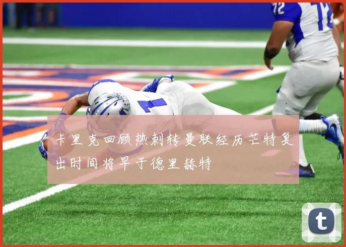 卡里克回顾热刺转曼联经历芒特复出时间将早于德里赫特