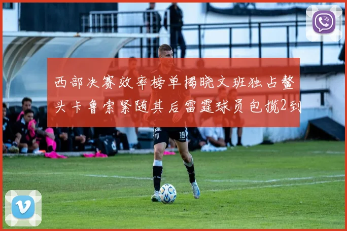 西部决赛效率榜单揭晓文班独占鳌头卡鲁索紧随其后雷霆球员包揽2到5名
