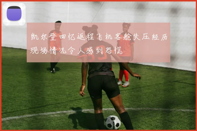 凯尔登回忆返程飞机客舱失压经历现场情况令人感到恐慌