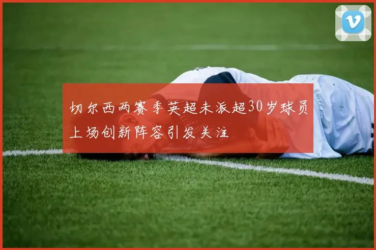 切尔西两赛季英超未派超30岁球员上场创新阵容引发关注