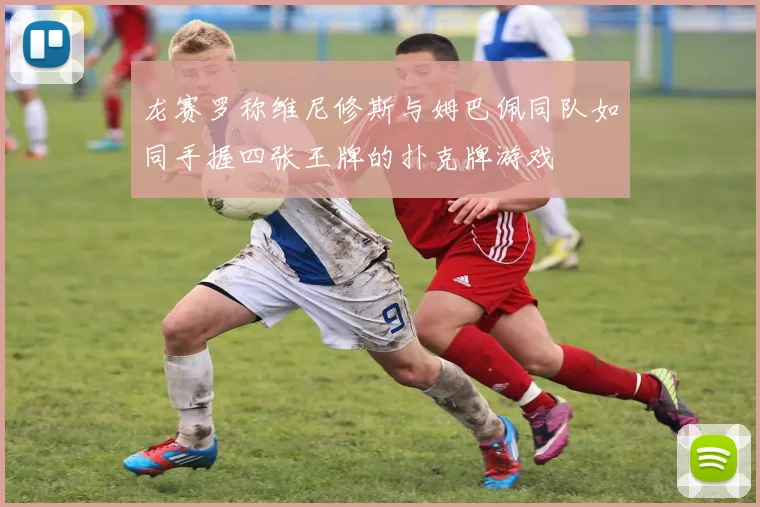 龙赛罗称维尼修斯与姆巴佩同队如同手握四张王牌的扑克牌游戏
