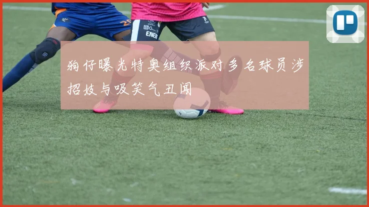 狗仔曝光特奥组织派对多名球员涉招妓与吸笑气丑闻