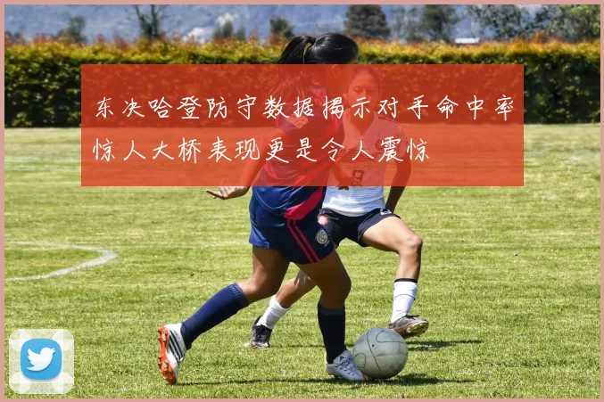东决哈登防守数据揭示对手命中率惊人大桥表现更是令人震惊