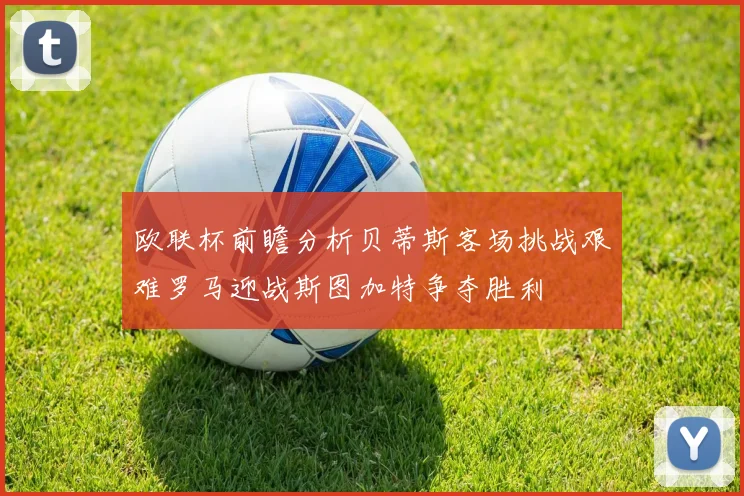 欧联杯前瞻分析贝蒂斯客场挑战艰难罗马迎战斯图加特争夺胜利