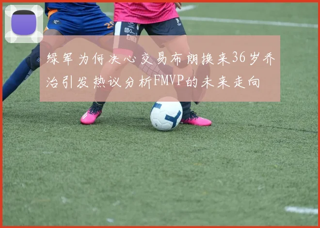 绿军为何决心交易布朗换来36岁乔治引发热议分析FMVP的未来走向