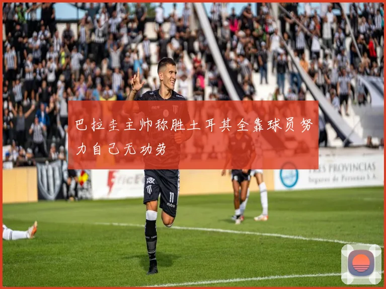 巴拉圭主帅称胜土耳其全靠球员努力自己无功劳