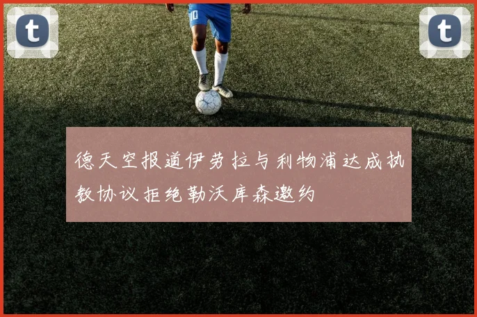 德天空报道伊劳拉与利物浦达成执教协议拒绝勒沃库森邀约