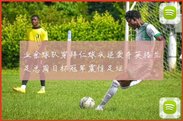 业余球队穿拜仁球衣逆袭夺英格兰足总周日杯冠军震惊足坛