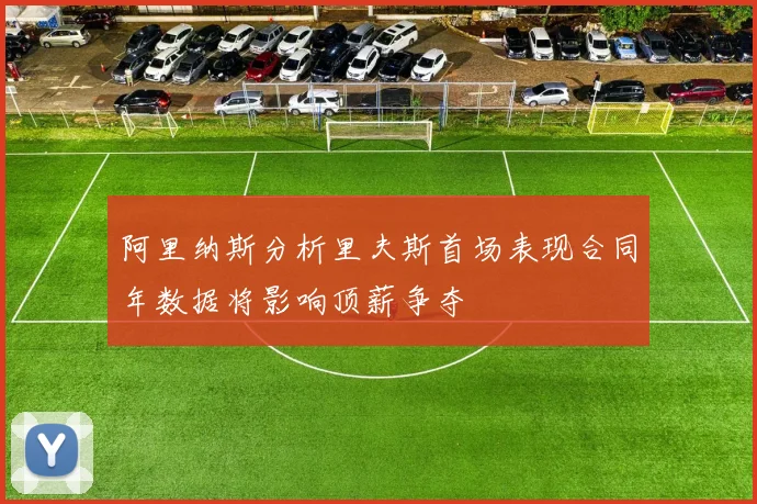阿里纳斯分析里夫斯首场表现合同年数据将影响顶薪争夺