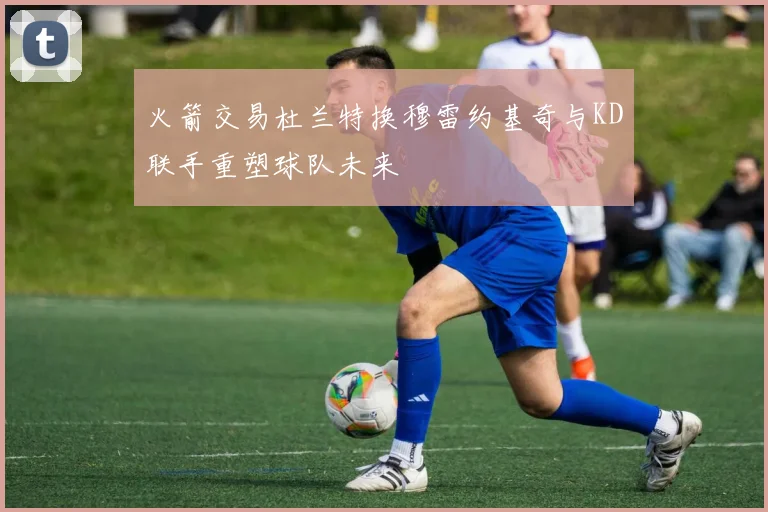 火箭交易杜兰特换穆雷约基奇与KD联手重塑球队未来