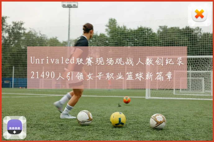 Unrivaled联赛现场观战人数创纪录21490人引领女子职业篮球新篇章