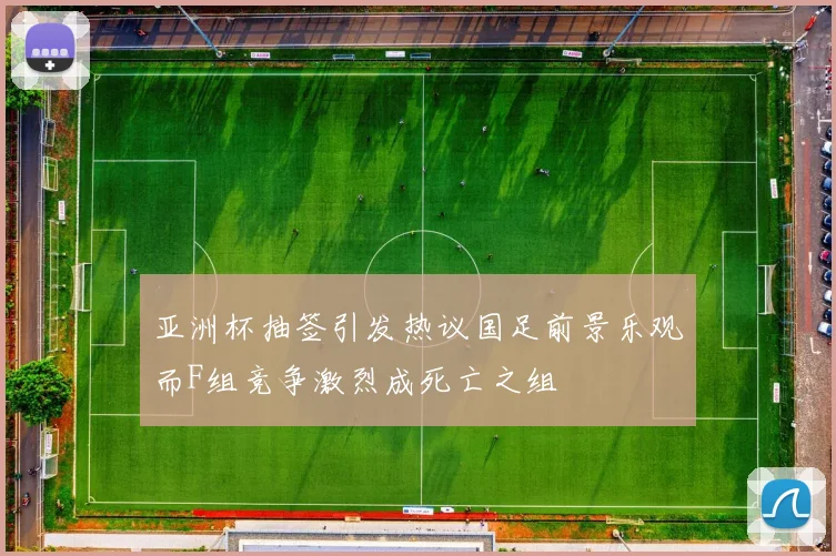 亚洲杯抽签引发热议国足前景乐观而F组竞争激烈成死亡之组