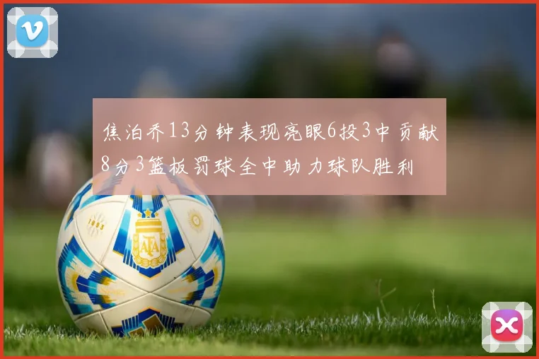焦泊乔13分钟表现亮眼6投3中贡献8分3篮板罚球全中助力球队胜利