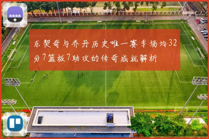 东契奇与乔丹历史唯一赛季场均32分7篮板7助攻的传奇成就解析