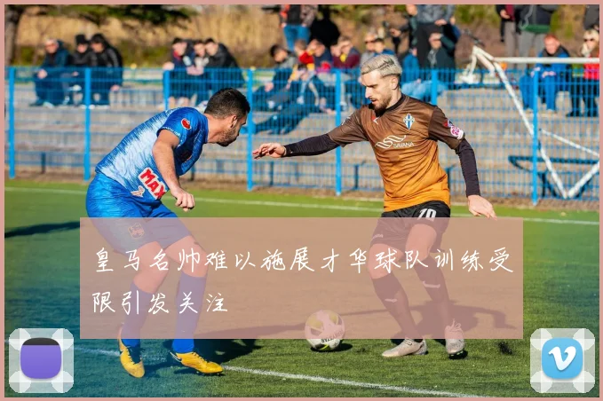 皇马名帅难以施展才华球队训练受限引发关注