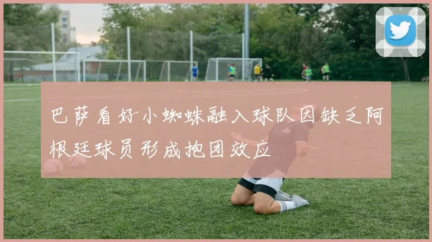 巴萨看好小蜘蛛融入球队因缺乏阿根廷球员形成抱团效应
